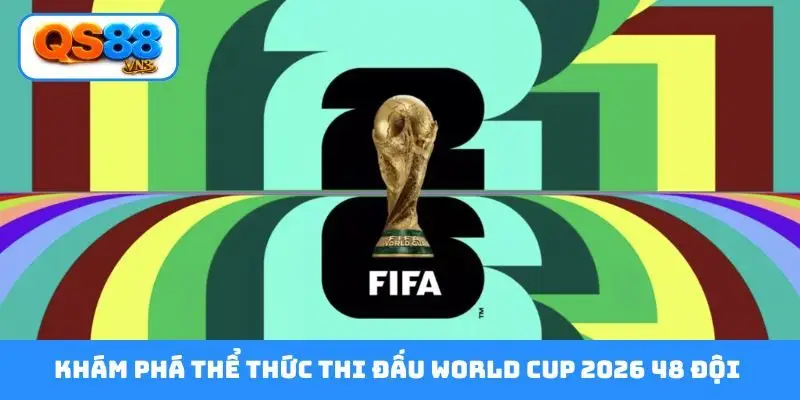 Khám phá thể thức thi đấu world cup 2026 48 đội