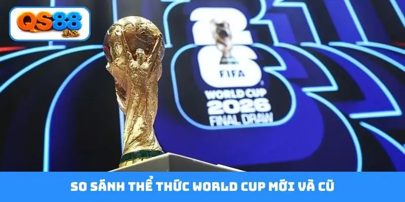 So sánh thể thức World Cup mới và cũ